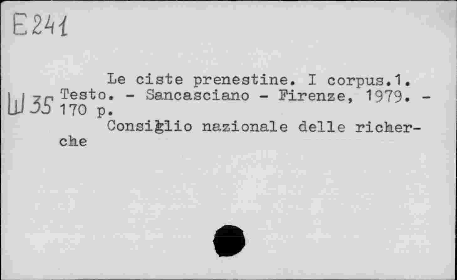 ﻿Е2М
bJ3s
Le ciste prenestine. I corpus.1. Testo. - Sancasciano - Firenze, 1979. 170 p.
Consiglio nazionale delle richer ehe